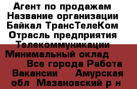 Агент по продажам › Название организации ­ Байкал-ТрансТелеКом › Отрасль предприятия ­ Телекоммуникации › Минимальный оклад ­ 30 000 - Все города Работа » Вакансии   . Амурская обл.,Мазановский р-н